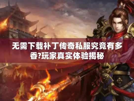 无需下载补丁传奇私服究竟有多香?玩家真实体验揭秘