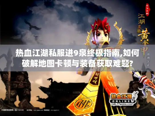 热血江湖私服进9泉终极指南,如何破解地图卡顿与装备获取难题? 热血江湖私服进9泉终极指南,如何破解地图卡顿与装备获取难题?