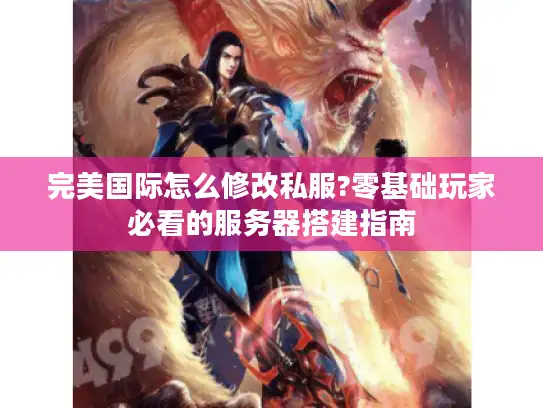 完美国际怎么修改私服?零基础玩家必看的服务器搭建指南