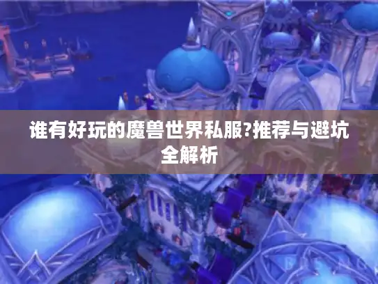 谁有好玩的魔兽世界私服?推荐与避坑全解析