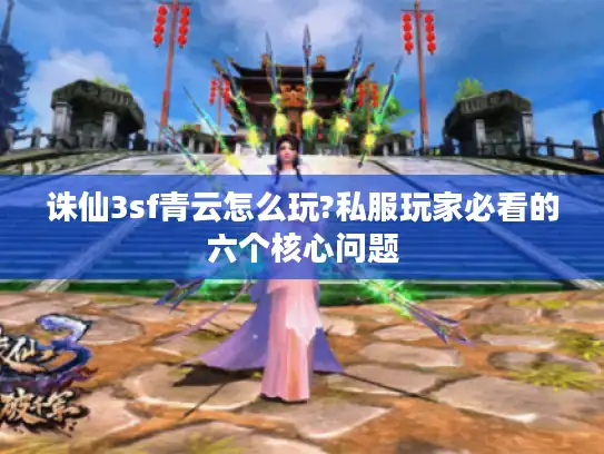 诛仙3sf青云怎么玩?私服玩家必看的六个核心问题