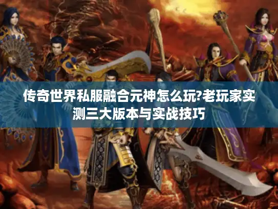 传奇世界私服融合元神怎么玩?老玩家实测三大版本与实战技巧 传奇世界私服融合元神怎么玩?老玩家实测三大版本与实战技巧