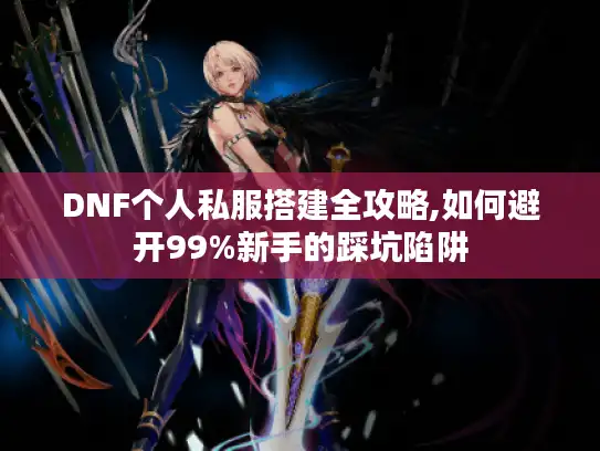 DNF个人私服搭建全攻略,如何避开99%新手的踩坑陷阱