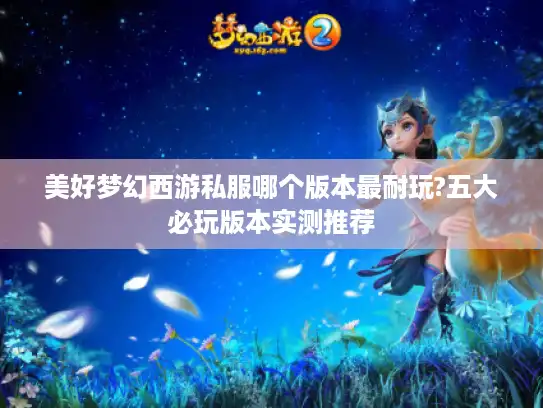 美好梦幻西游私服哪个版本最耐玩?五大必玩版本实测推荐 美好梦幻西游私服哪个版本最耐玩?五大必玩版本实测推荐