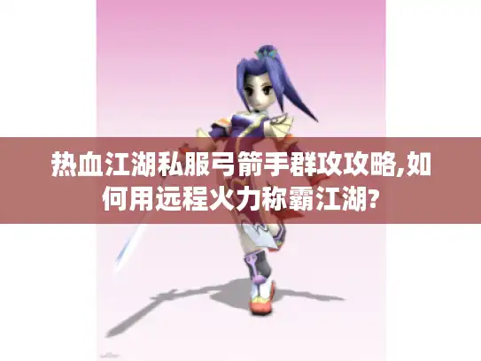 热血江湖私服弓箭手群攻攻略,如何用远程火力称霸江湖? 热血江湖私服弓箭手群攻攻略,如何用远程火力称霸江湖?