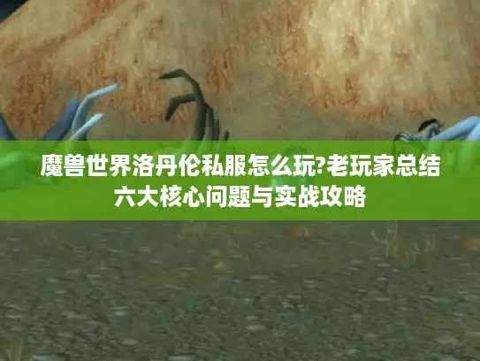 魔兽世界洛丹伦私服怎么玩?老玩家总结六大核心问题与实战攻略