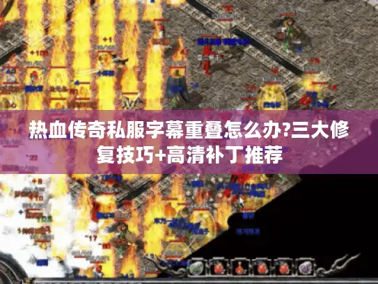 热血传奇私服字幕重叠怎么办?三大修复技巧+高清补丁推荐