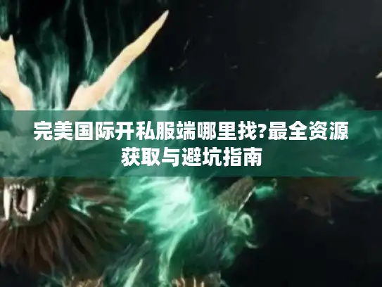 完美国际开私服端哪里找?最全资源获取与避坑指南
