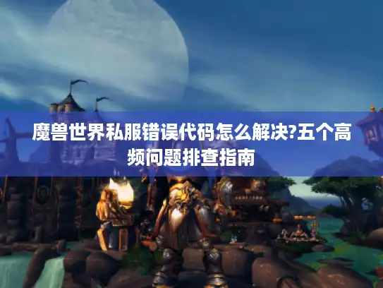 魔兽世界私服错误代码怎么解决?五个高频问题排查指南