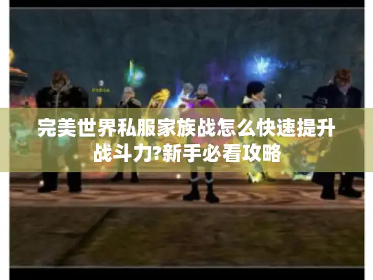 完美世界私服家族战怎么快速提升战斗力?新手必看攻略