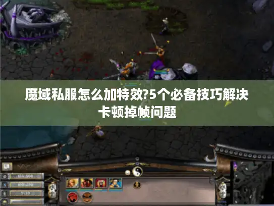 魔域私服怎么加特效?5个必备技巧解决卡顿掉帧问题