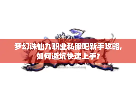 梦幻诛仙九职业私服吧新手攻略,如何避坑快速上手? 梦幻诛仙九职业私服吧新手攻略,如何避坑快速上手?