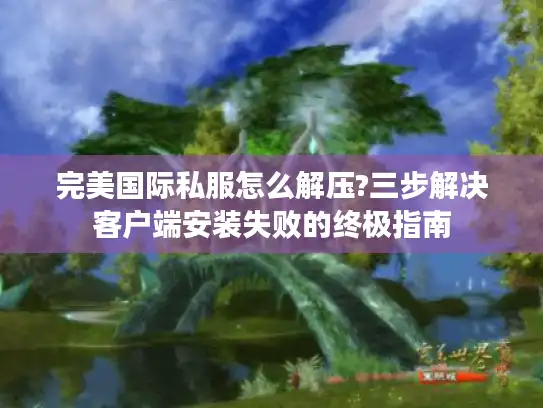 完美国际私服怎么解压?三步解决客户端安装失败的终极指南