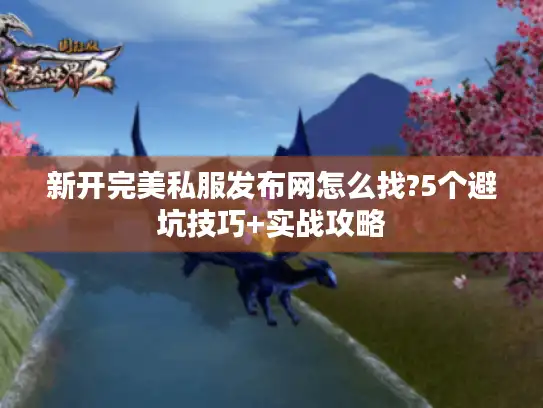 新开完美私服发布网怎么找?5个避坑技巧+实战攻略