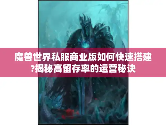 魔兽世界私服商业版如何快速搭建?揭秘高留存率的运营秘诀