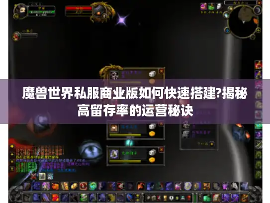 魔兽世界私服商业版如何快速搭建?揭秘高留存率的运营秘诀