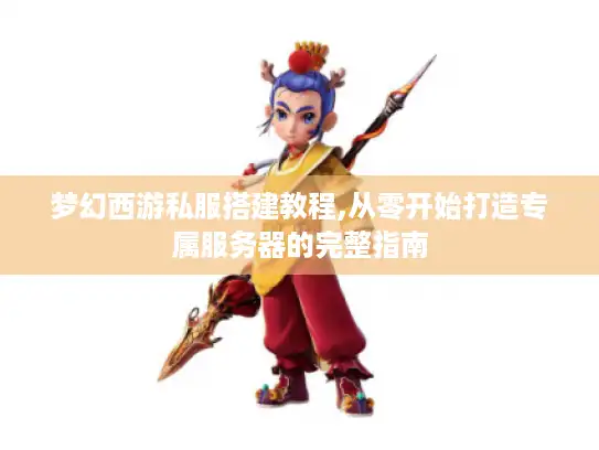 梦幻西游私服搭建教程,从零开始打造专属服务器的完整指南