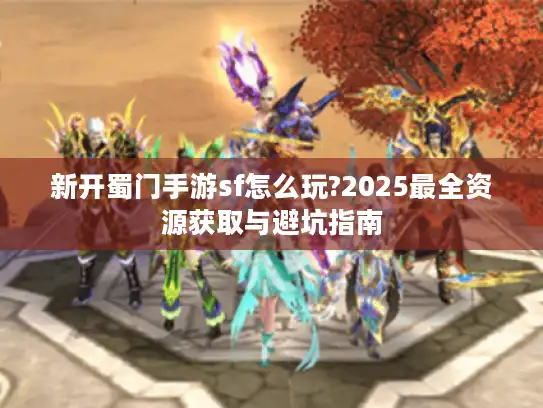 新开蜀门手游sf怎么玩?2025最全资源获取与避坑指南