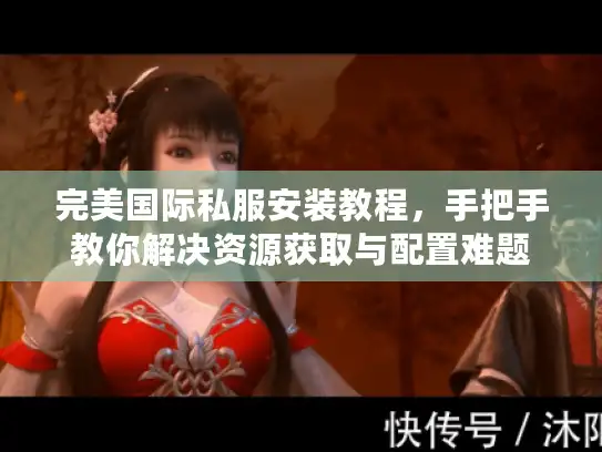 完美国际私服安装教程，手把手教你解决资源获取与配置难题