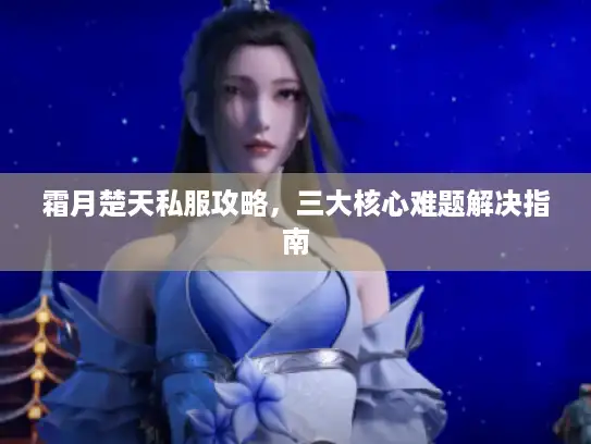 霜月楚天私服攻略,三大核心难题解决指南 霜月楚天私服攻略,三大核心难题解决指南
