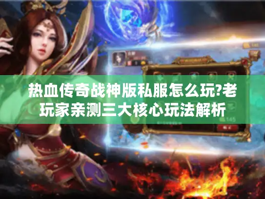 热血传奇战神版私服怎么玩?老玩家亲测三大核心玩法解析