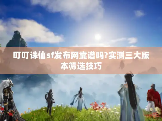 叮叮诛仙sf发布网靠谱吗?实测三大版本筛选技巧 叮叮诛仙sf发布网靠谱吗?实测三大版本筛选技巧