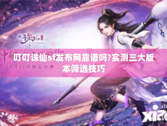 叮叮诛仙sf发布网靠谱吗?实测三大版本筛选技巧 叮叮诛仙sf发布网靠谱吗?实测三大版本筛选技巧