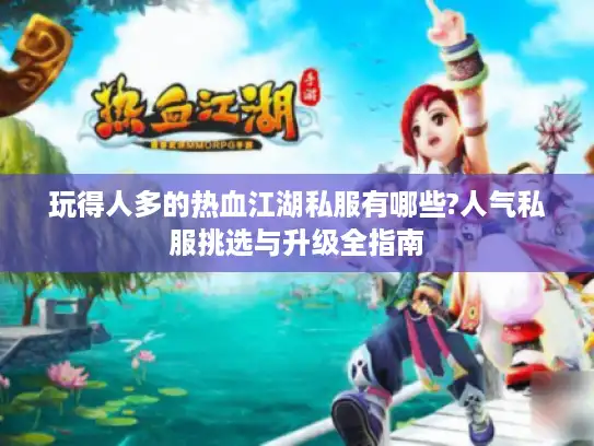 玩得人多的热血江湖私服有哪些?人气私服挑选与升级全指南 玩得人多的热血江湖私服有哪些?人气私服挑选与升级全指南