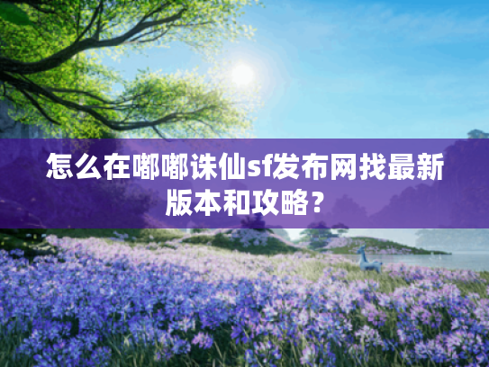 怎么在嘟嘟诛仙sf发布网找最新版本和攻略? 怎么在嘟嘟诛仙sf发布网找最新版本和攻略?