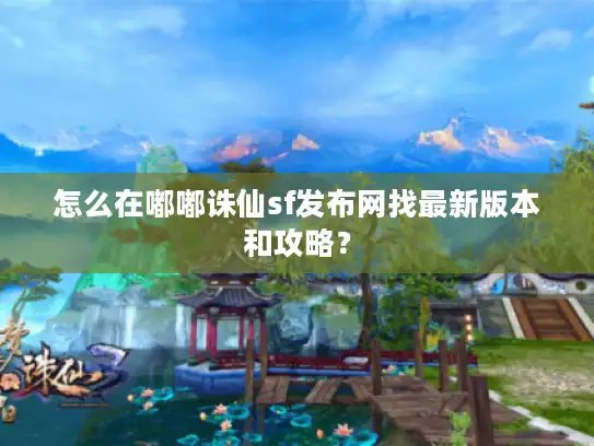 怎么在嘟嘟诛仙sf发布网找最新版本和攻略? 怎么在嘟嘟诛仙sf发布网找最新版本和攻略?