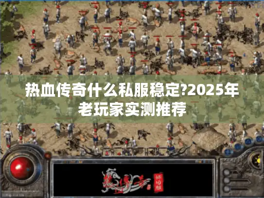热血传奇什么私服稳定?2025年老玩家实测推荐 热血传奇什么私服稳定?2025年老玩家实测推荐