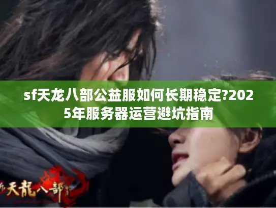 sf天龙八部公益服如何长期稳定?2025年服务器运营避坑指南 sf天龙八部公益服如何长期稳定?2025年服务器运营避坑指南