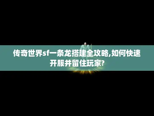 传奇世界sf一条龙搭建全攻略,如何快速开服并留住玩家?