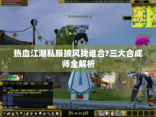 热血江湖私服披风找谁合?三大合成师全解析 热血江湖私服披风找谁合?三大合成师全解析