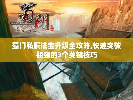 蜀门私服法宝升级全攻略,快速突破瓶颈的3个关键技巧 蜀门私服法宝升级全攻略,快速突破瓶颈的3个关键技巧