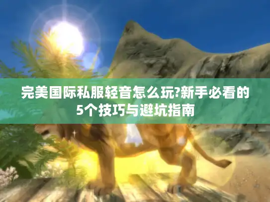 完美国际私服轻音怎么玩?新手必看的5个技巧与避坑指南