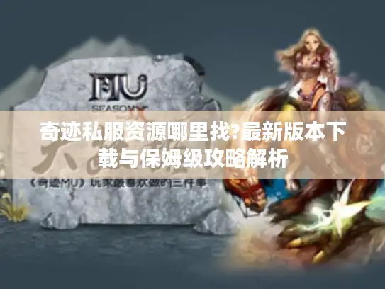 奇迹私服资源哪里找?最新版本下载与保姆级攻略解析 奇迹私服资源哪里找?最新版本下载与保姆级攻略解析