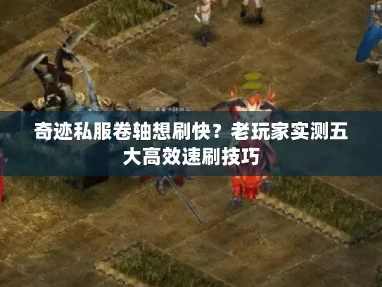 奇迹私服卷轴想刷快？老玩家实测五大高效速刷技巧