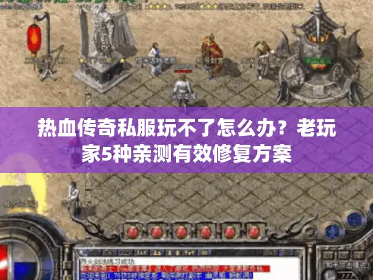 热血传奇私服玩不了怎么办？老玩家5种亲测有效修复方案
