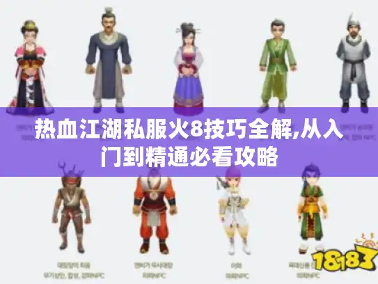 热血江湖私服火8技巧全解,从入门到精通必看攻略 热血江湖私服火8技巧全解,从入门到精通必看攻略
