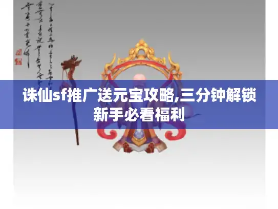 诛仙sf推广送元宝攻略,三分钟解锁新手必看福利