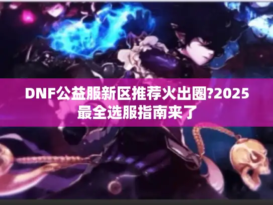 DNF公益服新区推荐火出圈?2025最全选服指南来了