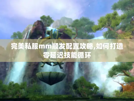 完美私服mm顺发配置攻略,如何打造零延迟技能循环 完美私服mm顺发配置攻略,如何打造零延迟技能循环