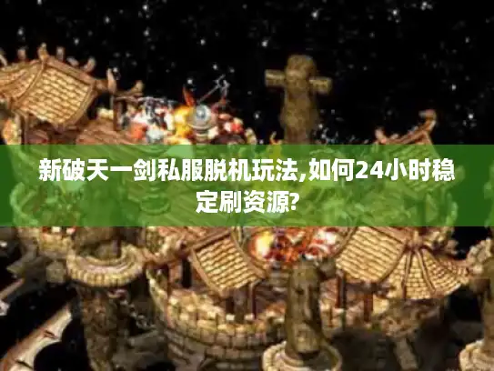 新破天一剑私服脱机玩法,如何24小时稳定刷资源? 新破天一剑私服脱机玩法,如何24小时稳定刷资源?
