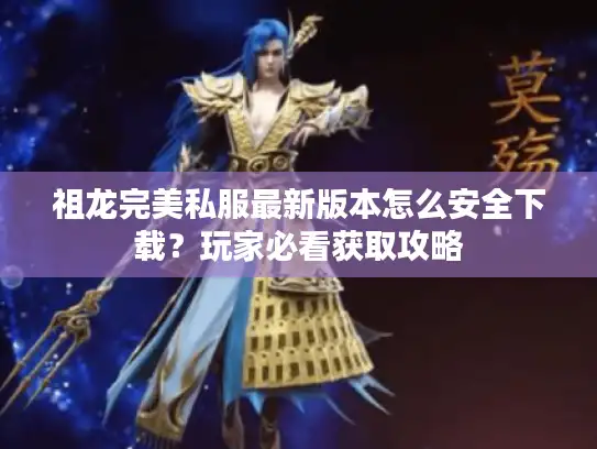 祖龙完美私服最新版本怎么安全下载?玩家必看获取攻略 祖龙完美私服最新版本怎么安全下载?玩家必看获取攻略