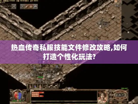 热血传奇私服技能文件修改攻略,如何打造个性化玩法?
