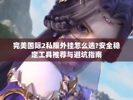 完美国际2私服外挂怎么选?安全稳定工具推荐与避坑指南