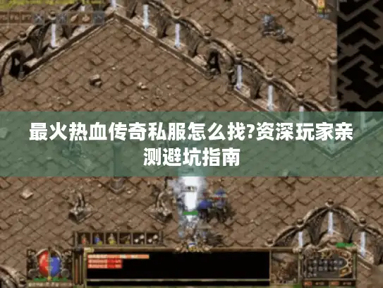 最火热血传奇私服怎么找?资深玩家亲测避坑指南