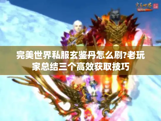 完美世界私服玄鉴丹怎么刷?老玩家总结三个高效获取技巧