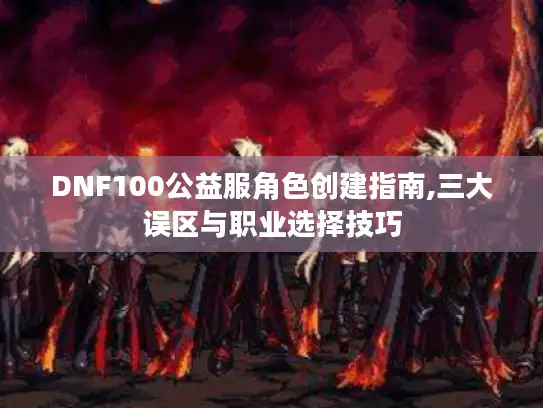 DNF100公益服角色创建指南,三大误区与职业选择技巧